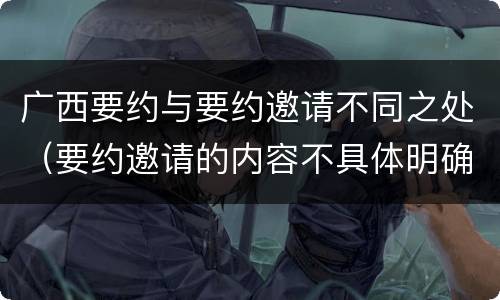 广西要约与要约邀请不同之处（要约邀请的内容不具体明确）