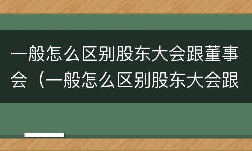 一般怎么区别股东大会跟董事会（一般怎么区别股东大会跟董事会的区别）