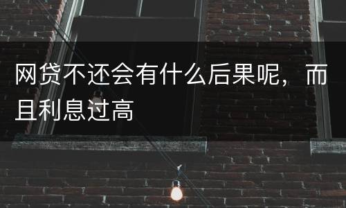 网贷不还会有什么后果呢，而且利息过高