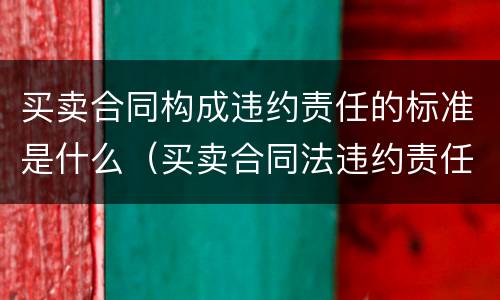 买卖合同构成违约责任的标准是什么（买卖合同法违约责任规定）