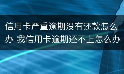 信用卡严重逾期没有还款怎么办 我信用卡逾期还不上怎么办