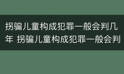 拐骗儿童构成犯罪一般会判几年 拐骗儿童构成犯罪一般会判几年呢