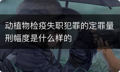 动植物检疫失职犯罪的定罪量刑幅度是什么样的