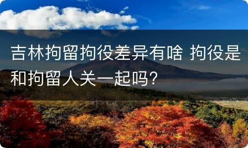 吉林拘留拘役差异有啥 拘役是和拘留人关一起吗?
