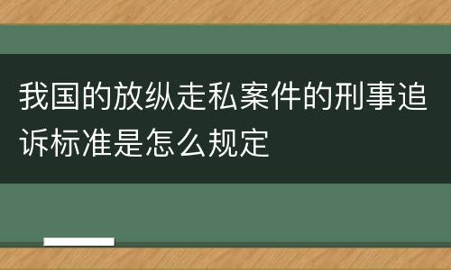 我国的放纵走私案件的刑事追诉标准是怎么规定