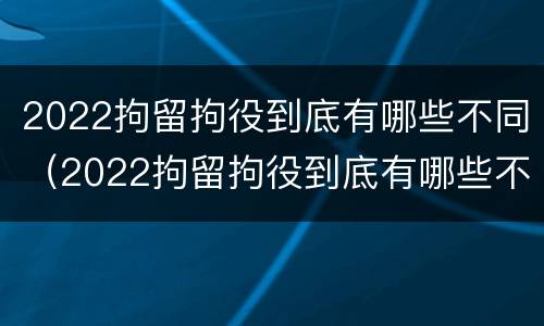 2022拘留拘役到底有哪些不同（2022拘留拘役到底有哪些不同呢）