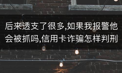 后来透支了很多,如果我报警他会被抓吗,信用卡诈骗怎样判刑