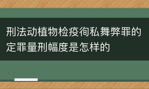 刑法动植物检疫徇私舞弊罪的定罪量刑幅度是怎样的