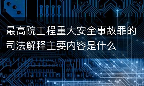 最高院工程重大安全事故罪的司法解释主要内容是什么