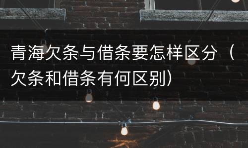 青海欠条与借条要怎样区分（欠条和借条有何区别）