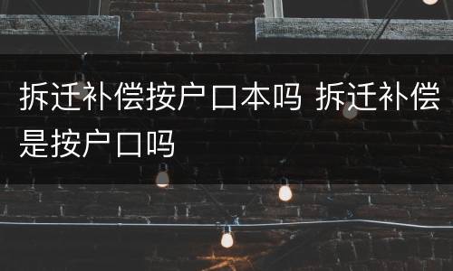 拆迁补偿按户口本吗 拆迁补偿是按户口吗