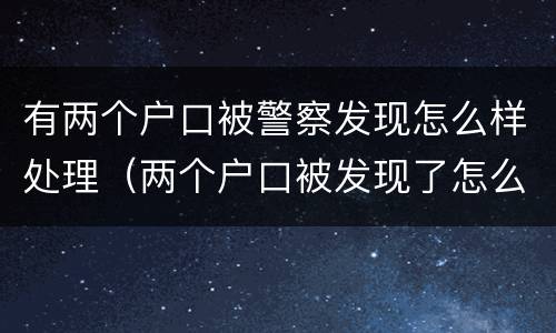 有两个户口被警察发现怎么样处理（两个户口被发现了怎么办）