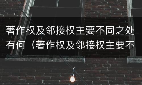 著作权及邻接权主要不同之处有何（著作权及邻接权主要不同之处有何特点）