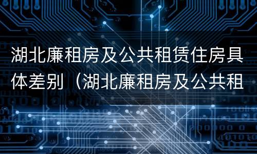 湖北廉租房及公共租赁住房具体差别（湖北廉租房及公共租赁住房具体差别大吗）