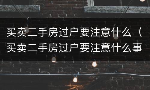 买卖二手房过户要注意什么（买卖二手房过户要注意什么事项）