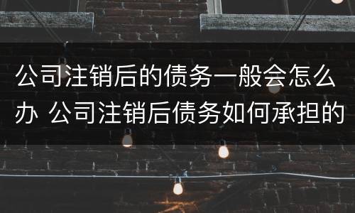 公司注销后的债务一般会怎么办 公司注销后债务如何承担的法律规定