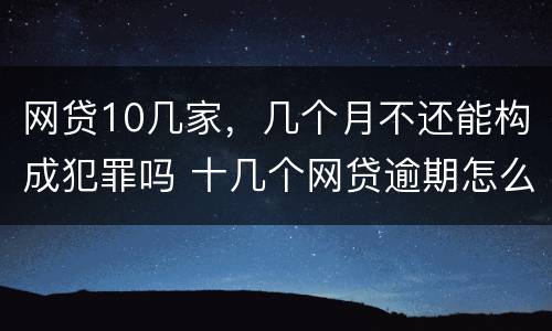 网贷10几家，几个月不还能构成犯罪吗 十几个网贷逾期怎么办