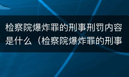 检察院爆炸罪的刑事刑罚内容是什么（检察院爆炸罪的刑事刑罚内容是什么呢）
