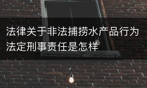 法律关于非法捕捞水产品行为法定刑事责任是怎样