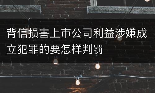 背信损害上市公司利益涉嫌成立犯罪的要怎样判罚