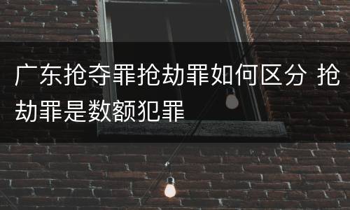 广东抢夺罪抢劫罪如何区分 抢劫罪是数额犯罪