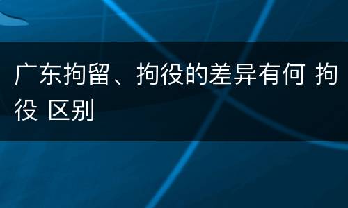 广东拘留、拘役的差异有何 拘役 区别