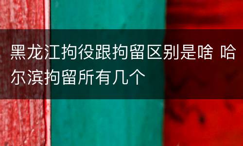 黑龙江拘役跟拘留区别是啥 哈尔滨拘留所有几个