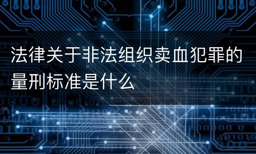 法律关于非法组织卖血犯罪的量刑标准是什么