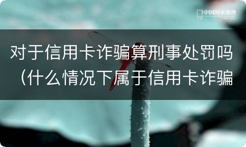 对于信用卡诈骗算刑事处罚吗（什么情况下属于信用卡诈骗罪）