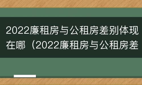 2022廉租房与公租房差别体现在哪（2022廉租房与公租房差别体现在哪些方面）