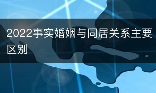 2022事实婚姻与同居关系主要区别