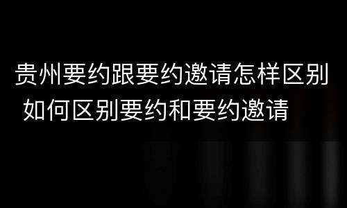 贵州要约跟要约邀请怎样区别 如何区别要约和要约邀请