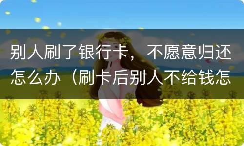 别人刷了银行卡，不愿意归还怎么办（刷卡后别人不给钱怎么办）