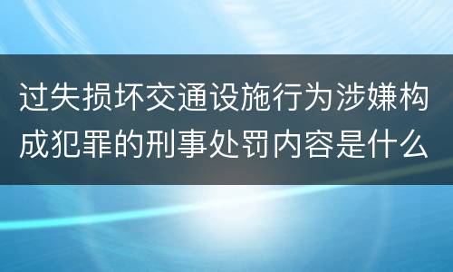 过失损坏交通设施行为涉嫌构成犯罪的刑事处罚内容是什么