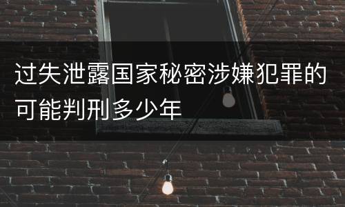过失泄露国家秘密涉嫌犯罪的可能判刑多少年