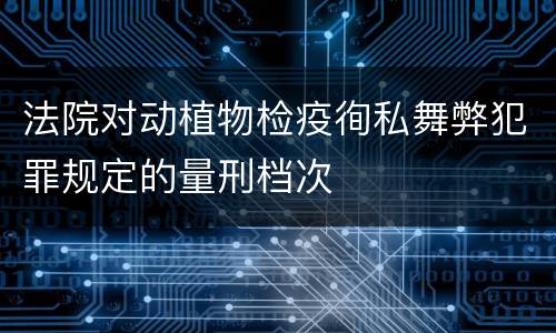 法院对动植物检疫徇私舞弊犯罪规定的量刑档次