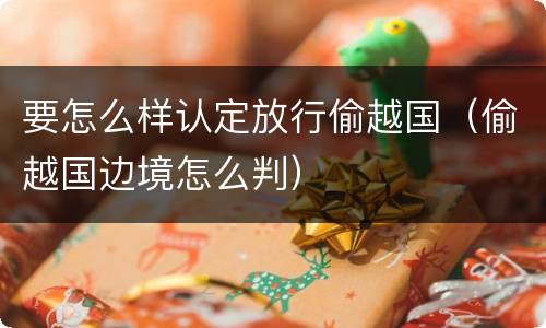 要怎么样认定放行偷越国（偷越国边境怎么判）