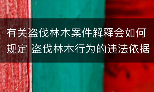 有关盗伐林木案件解释会如何规定 盗伐林木行为的违法依据