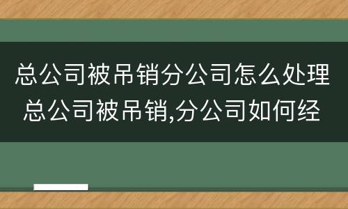 总公司被吊销分公司怎么处理 总公司被吊销,分公司如何经营