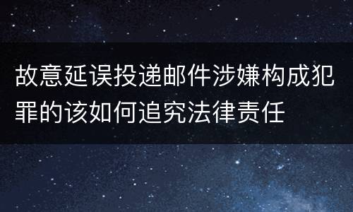故意延误投递邮件涉嫌构成犯罪的该如何追究法律责任