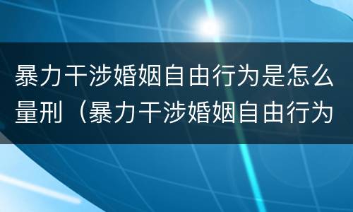 暴力干涉婚姻自由行为是怎么量刑（暴力干涉婚姻自由行为是怎么量刑的）