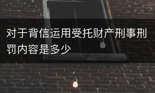 对于背信运用受托财产刑事刑罚内容是多少