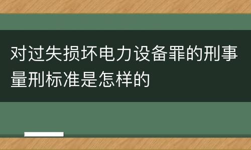 对过失损坏电力设备罪的刑事量刑标准是怎样的