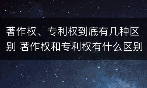 著作权、专利权到底有几种区别 著作权和专利权有什么区别