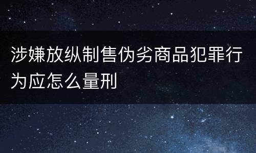 涉嫌放纵制售伪劣商品犯罪行为应怎么量刑