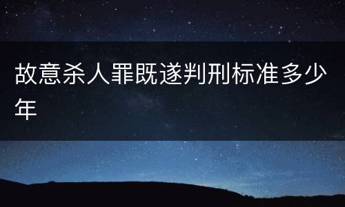 故意杀人罪既遂判刑标准多少年