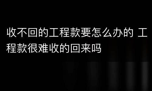 收不回的工程款要怎么办的 工程款很难收的回来吗