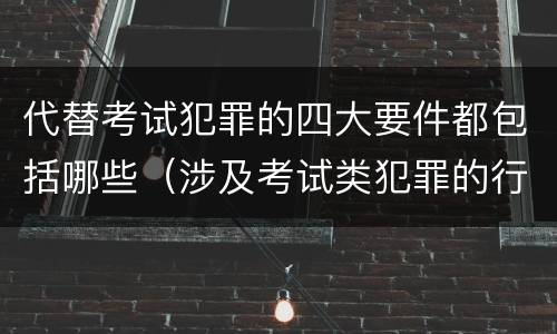 代替考试犯罪的四大要件都包括哪些（涉及考试类犯罪的行为类型）