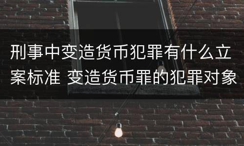 刑事中变造货币犯罪有什么立案标准 变造货币罪的犯罪对象