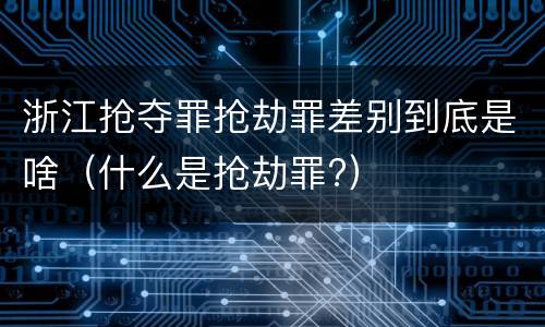 浙江抢夺罪抢劫罪差别到底是啥（什么是抢劫罪?）